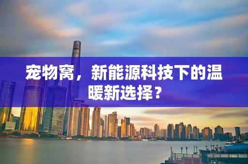 宠物窝，新能源科技下的温暖新选择？
