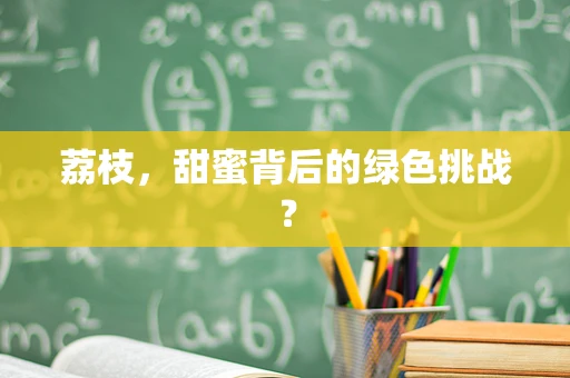 荔枝，甜蜜背后的绿色挑战？
