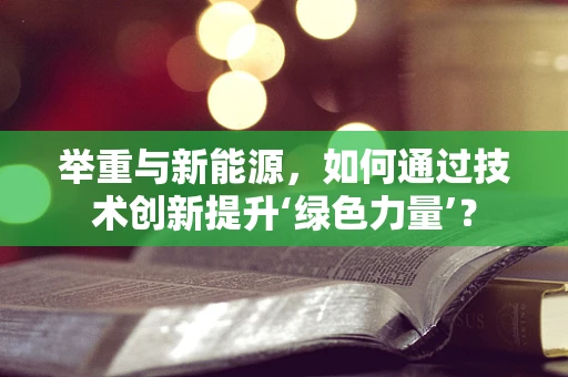 举重与新能源，如何通过技术创新提升‘绿色力量’？