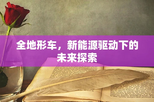 全地形车，新能源驱动下的未来探索