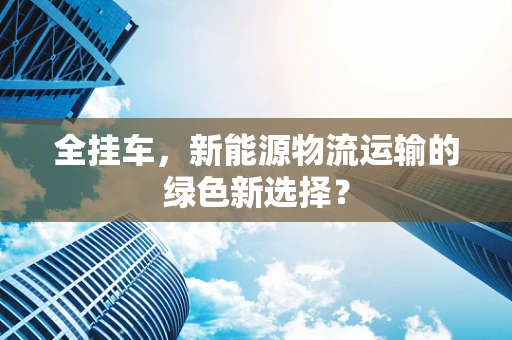 全挂车，新能源物流运输的绿色新选择？