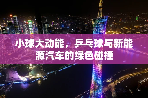 小球大动能，乒乓球与新能源汽车的绿色碰撞