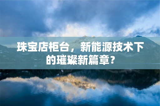 珠宝店柜台，新能源技术下的璀璨新篇章？