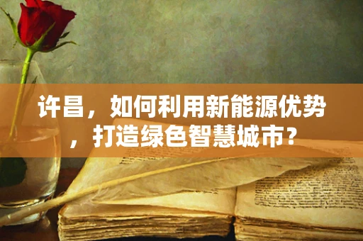 许昌，如何利用新能源优势，打造绿色智慧城市？