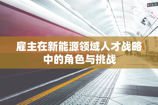 雇主在新能源领域人才战略中的角色与挑战
