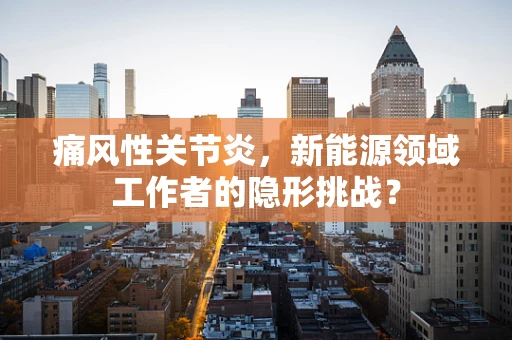 痛风性关节炎，新能源领域工作者的隐形挑战？