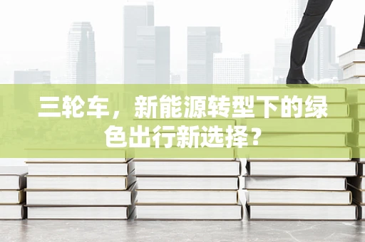 三轮车，新能源转型下的绿色出行新选择？