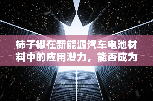 柿子椒在新能源汽车电池材料中的应用潜力，能否成为绿色能源的新星？