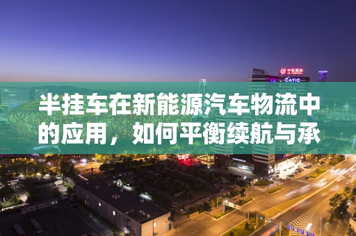 半挂车在新能源汽车物流中的应用，如何平衡续航与承载力？