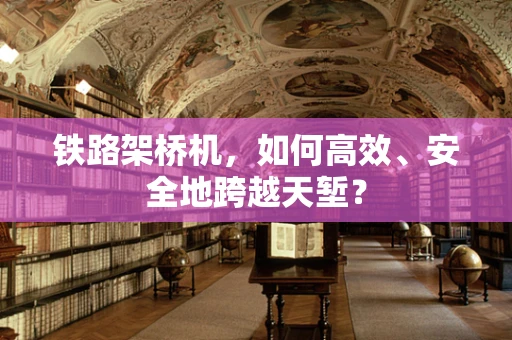 铁路架桥机，如何高效、安全地跨越天堑？
