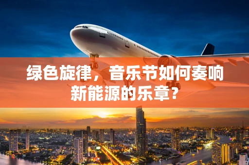 绿色旋律，音乐节如何奏响新能源的乐章？