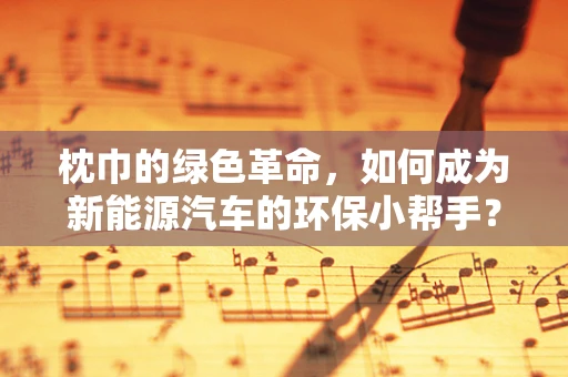 枕巾的绿色革命，如何成为新能源汽车的环保小帮手？