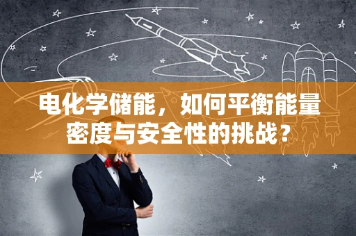 电化学储能，如何平衡能量密度与安全性的挑战？