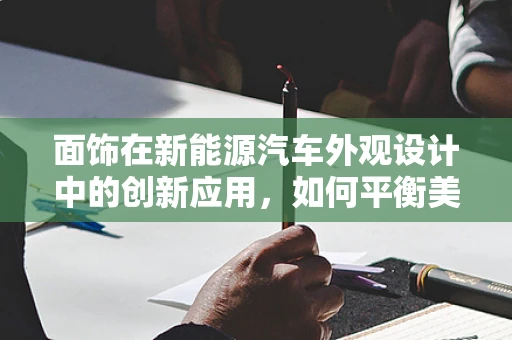面饰在新能源汽车外观设计中的创新应用，如何平衡美学与功能？