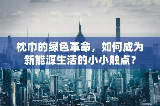 枕巾的绿色革命，如何成为新能源生活的小小触点？