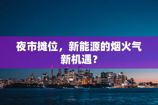夜市摊位，新能源的烟火气新机遇？
