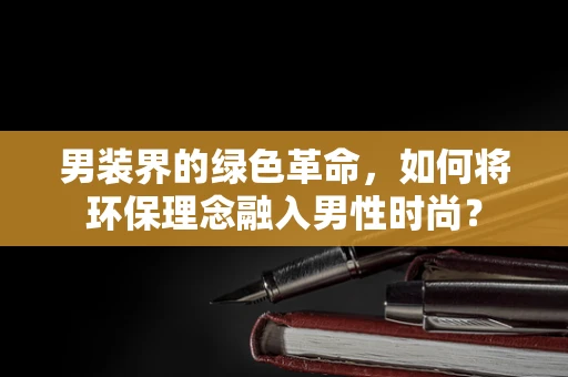 男装界的绿色革命，如何将环保理念融入男性时尚？