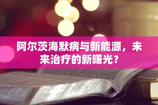 阿尔茨海默病与新能源，未来治疗的新曙光？