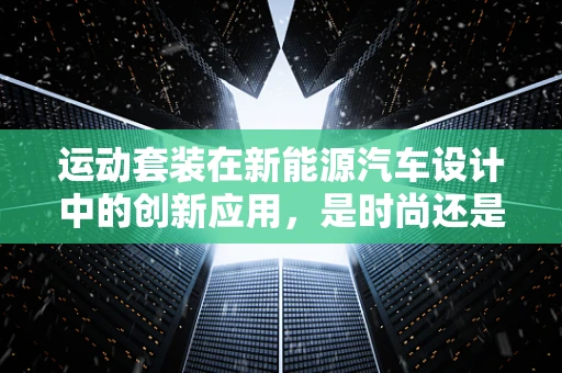 运动套装在新能源汽车设计中的创新应用，是时尚还是功能？
