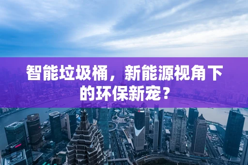 智能垃圾桶，新能源视角下的环保新宠？