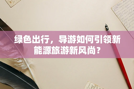 绿色出行，导游如何引领新能源旅游新风尚？