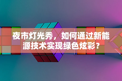 夜市灯光秀，如何通过新能源技术实现绿色炫彩？