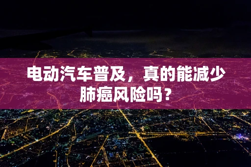 电动汽车普及，真的能减少肺癌风险吗？
