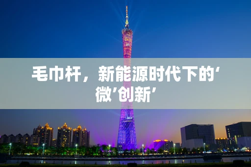 毛巾杆，新能源时代下的‘微’创新’