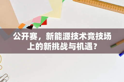 公开赛，新能源技术竞技场上的新挑战与机遇？