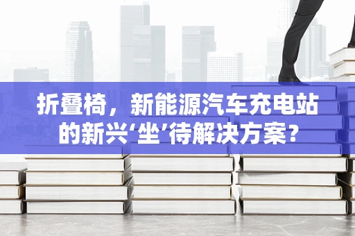 折叠椅，新能源汽车充电站的新兴‘坐’待解决方案？