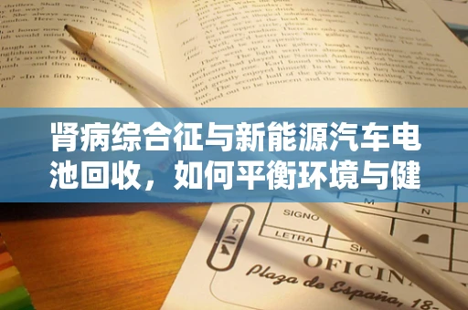 肾病综合征与新能源汽车电池回收，如何平衡环境与健康？