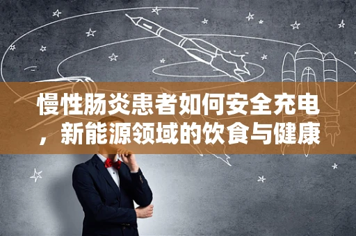 慢性肠炎患者如何安全充电，新能源领域的饮食与健康管理