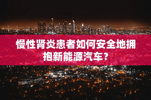 慢性肾炎患者如何安全地拥抱新能源汽车？