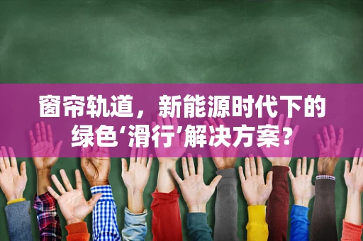 窗帘轨道，新能源时代下的绿色‘滑行’解决方案？