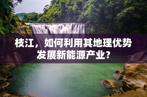 枝江，如何利用其地理优势发展新能源产业？