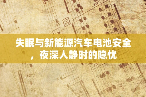 失眠与新能源汽车电池安全，夜深人静时的隐忧