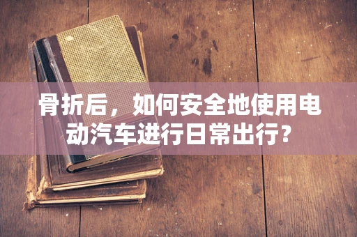 骨折后，如何安全地使用电动汽车进行日常出行？