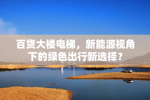 百货大楼电梯，新能源视角下的绿色出行新选择？