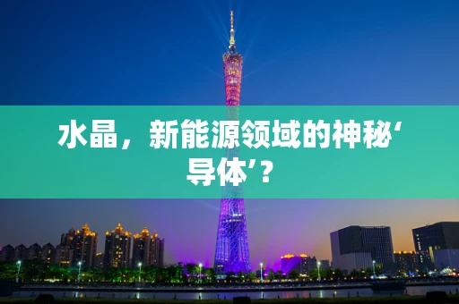 水晶，新能源领域的神秘‘导体’？