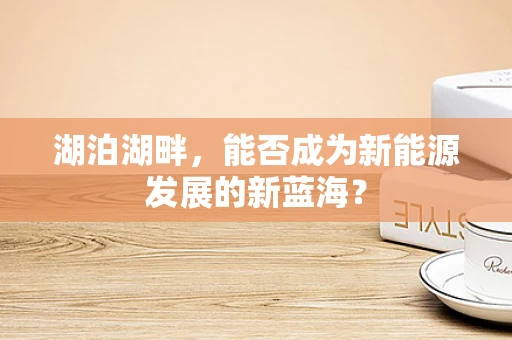 湖泊湖畔，能否成为新能源发展的新蓝海？