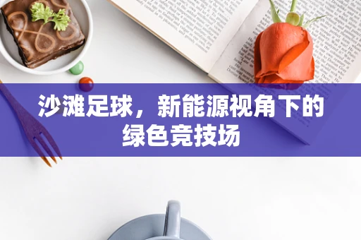 沙滩足球，新能源视角下的绿色竞技场