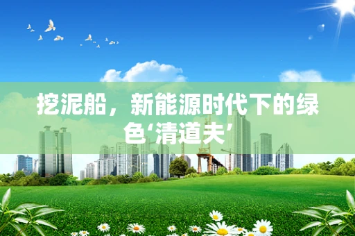 挖泥船，新能源时代下的绿色‘清道夫’