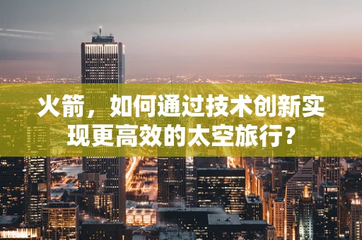 火箭，如何通过技术创新实现更高效的太空旅行？
