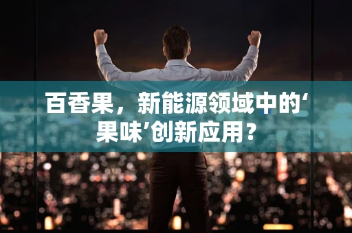 百香果，新能源领域中的‘果味’创新应用？