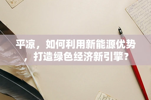 平凉，如何利用新能源优势，打造绿色经济新引擎？