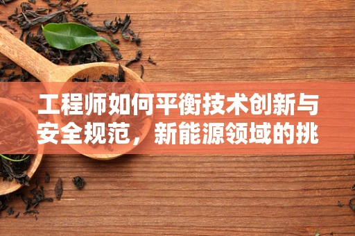 工程师如何平衡技术创新与安全规范，新能源领域的挑战