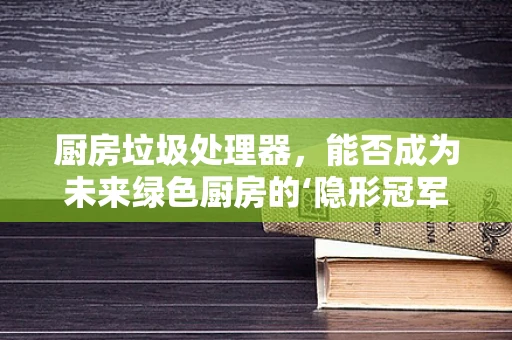 厨房垃圾处理器，能否成为未来绿色厨房的‘隐形冠军’？