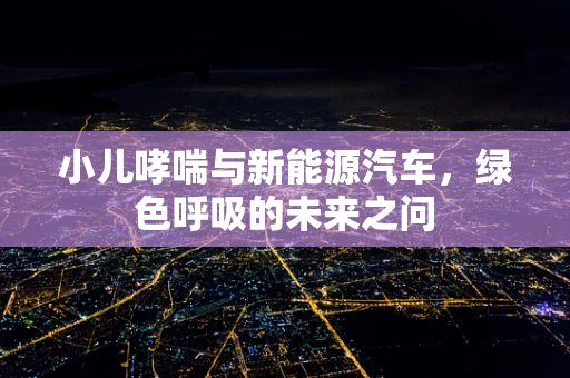 小儿哮喘与新能源汽车，绿色呼吸的未来之问