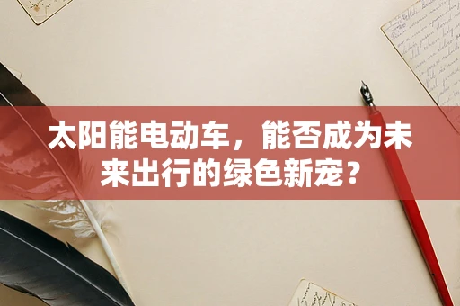 太阳能电动车，能否成为未来出行的绿色新宠？