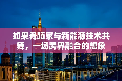 如果舞蹈家与新能源技术共舞，一场跨界融合的想象